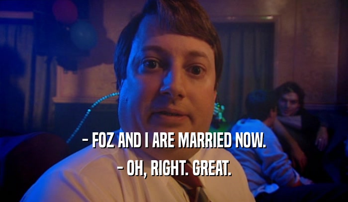 - FOZ AND I ARE MARRIED NOW. - OH, RIGHT. GREAT. 