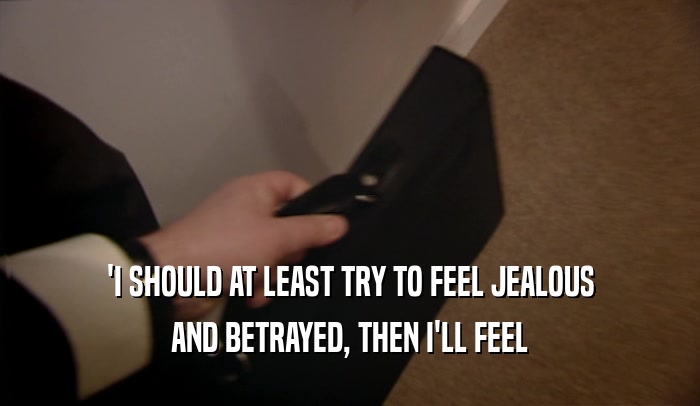 'I SHOULD AT LEAST TRY TO FEEL JEALOUS AND BETRAYED, THEN I'LL FEEL 