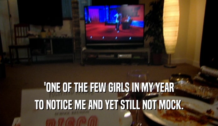 'ONE OF THE FEW GIRLS IN MY YEAR TO NOTICE ME AND YET STILL NOT MOCK. 