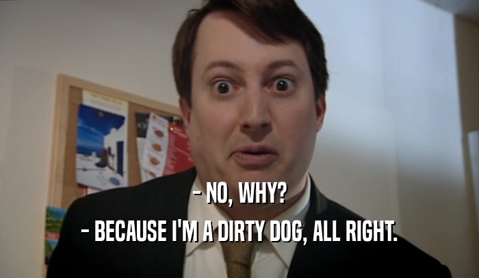 - NO, WHY? - BECAUSE I'M A DIRTY DOG, ALL RIGHT. 