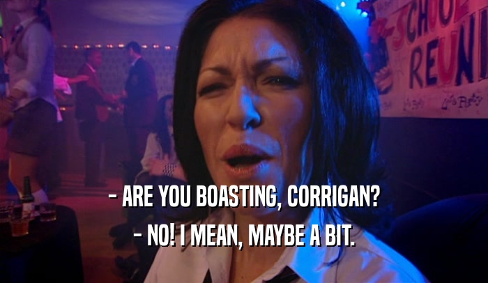 - ARE YOU BOASTING, CORRIGAN? - NO! I MEAN, MAYBE A BIT. 