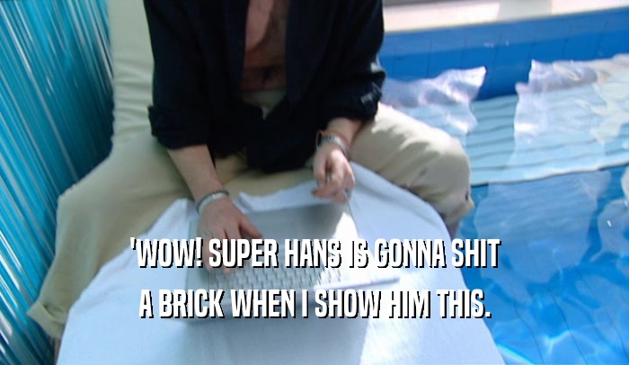 'WOW! SUPER HANS IS GONNA SHIT A BRICK WHEN I SHOW HIM THIS. 