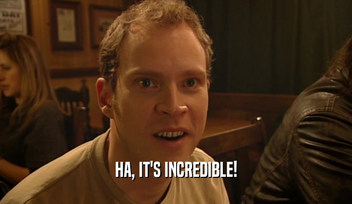 HA, IT'S INCREDIBLE!  