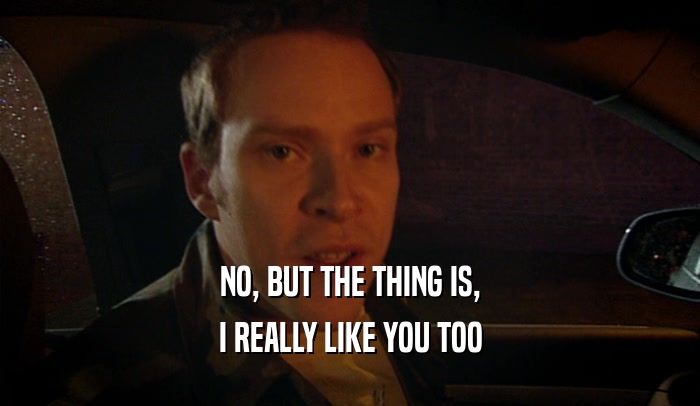 NO, BUT THE THING IS, I REALLY LIKE YOU TOO 
