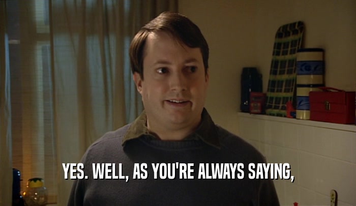 YES. WELL, AS YOU'RE ALWAYS SAYING,  