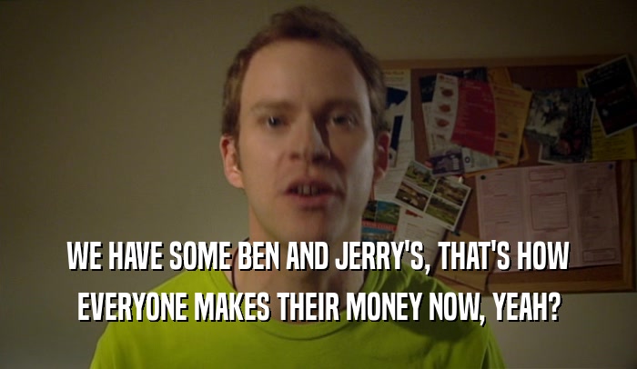 WE HAVE SOME BEN AND JERRY'S, THAT'S HOW EVERYONE MAKES THEIR MONEY NOW, YEAH? 