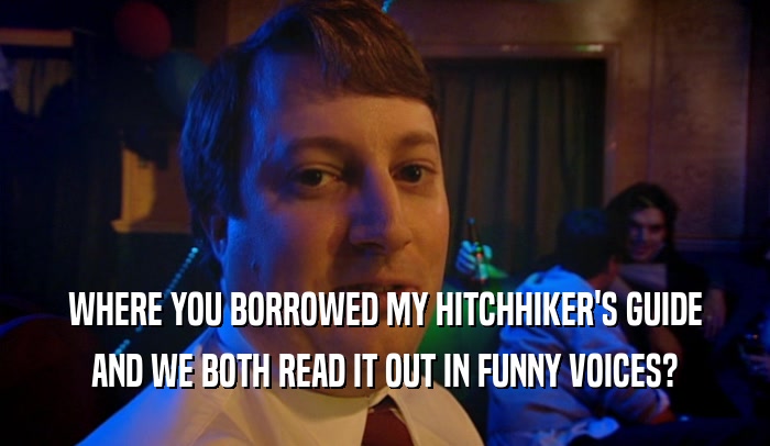 WHERE YOU BORROWED MY HITCHHIKER'S GUIDE AND WE BOTH READ IT OUT IN FUNNY VOICES? 