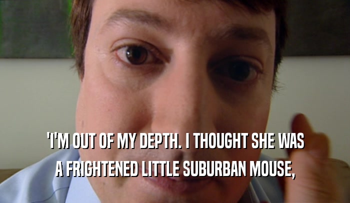'I'M OUT OF MY DEPTH. I THOUGHT SHE WAS A FRIGHTENED LITTLE SUBURBAN MOUSE, 