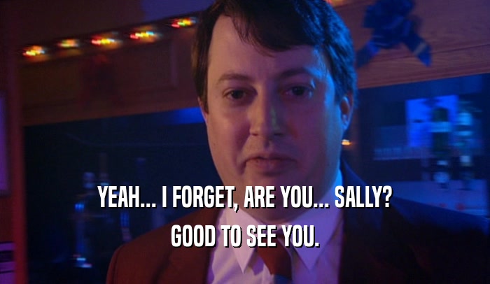 YEAH... I FORGET, ARE YOU... SALLY? GOOD TO SEE YOU. 