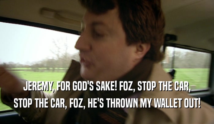 JEREMY, FOR GOD'S SAKE! FOZ, STOP THE CAR,
 STOP THE CAR, FOZ, HE'S THROWN MY WALLET OUT!
 