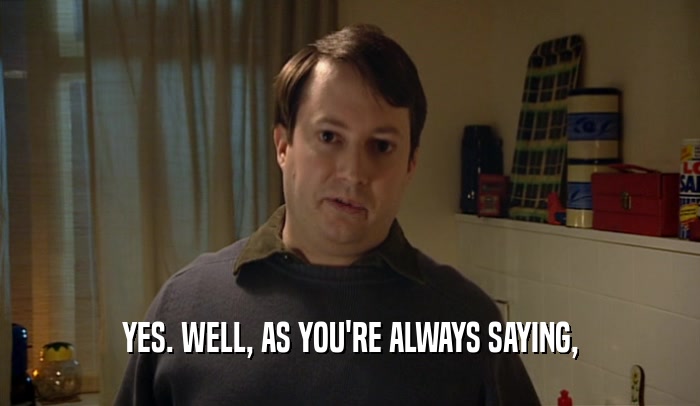 YES. WELL, AS YOU'RE ALWAYS SAYING,  