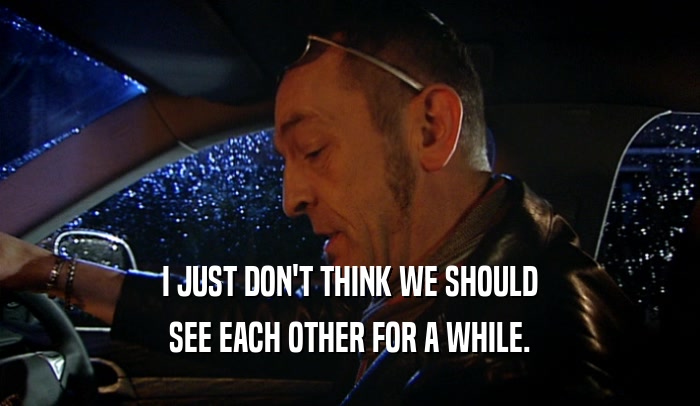 I JUST DON'T THINK WE SHOULD SEE EACH OTHER FOR A WHILE. 