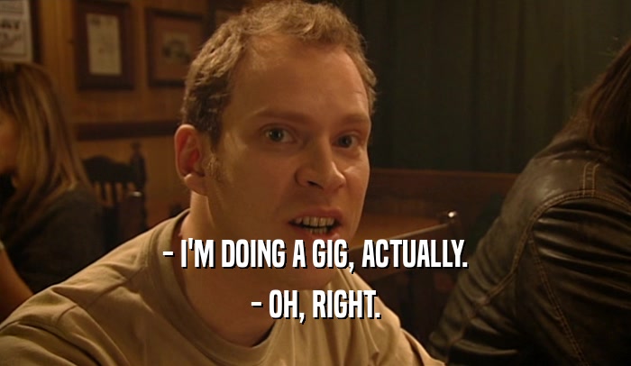- I'M DOING A GIG, ACTUALLY. - OH, RIGHT. 