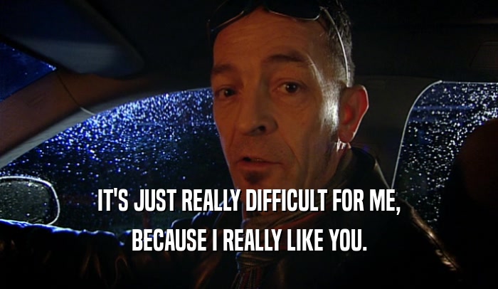 IT'S JUST REALLY DIFFICULT FOR ME, BECAUSE I REALLY LIKE YOU. 