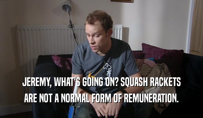JEREMY, WHAT'S GOING ON? SQUASH RACKETS ARE NOT A NORMAL FORM OF REMUNERATION. 