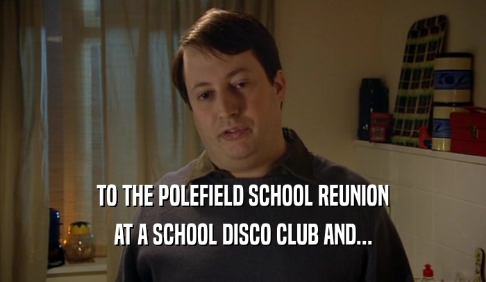 TO THE POLEFIELD SCHOOL REUNION
 AT A SCHOOL DISCO CLUB AND...
 