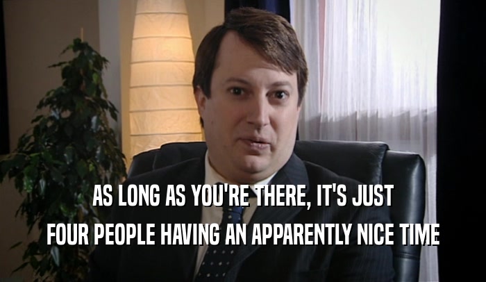 AS LONG AS YOU'RE THERE, IT'S JUST FOUR PEOPLE HAVING AN APPARENTLY NICE TIME 