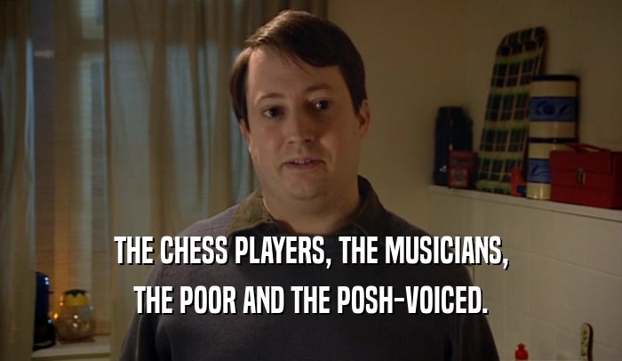 THE CHESS PLAYERS, THE MUSICIANS, THE POOR AND THE POSH-VOICED. 
