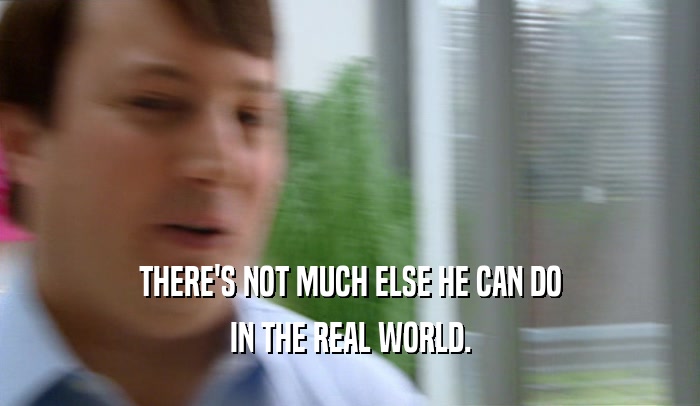 THERE'S NOT MUCH ELSE HE CAN DO IN THE REAL WORLD. 