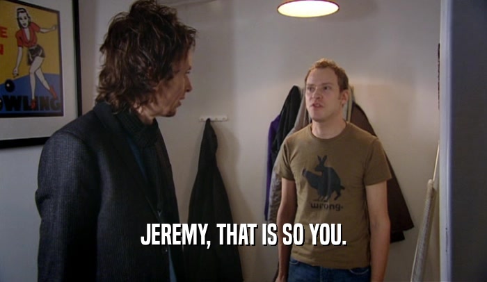 JEREMY, THAT IS SO YOU.  