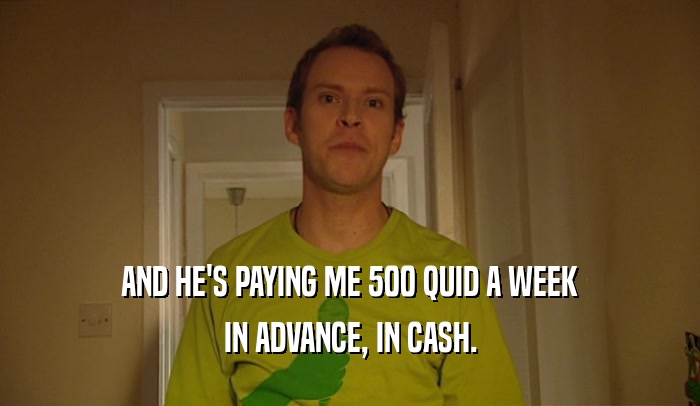 AND HE'S PAYING ME 500 QUID A WEEK IN ADVANCE, IN CASH. 