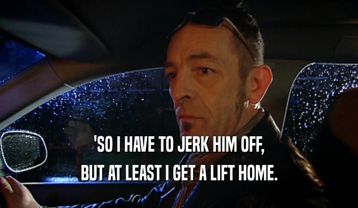 'SO I HAVE TO JERK HIM OFF, BUT AT LEAST I GET A LIFT HOME. 