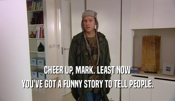 CHEER UP, MARK. LEAST NOW YOU'VE GOT A FUNNY STORY TO TELL PEOPLE. 