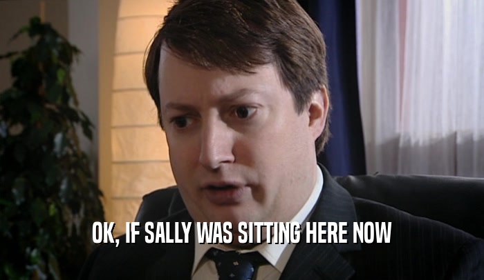 OK, IF SALLY WAS SITTING HERE NOW  