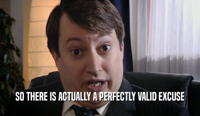 SO THERE IS ACTUALLY A PERFECTLY VALID EXCUSE  