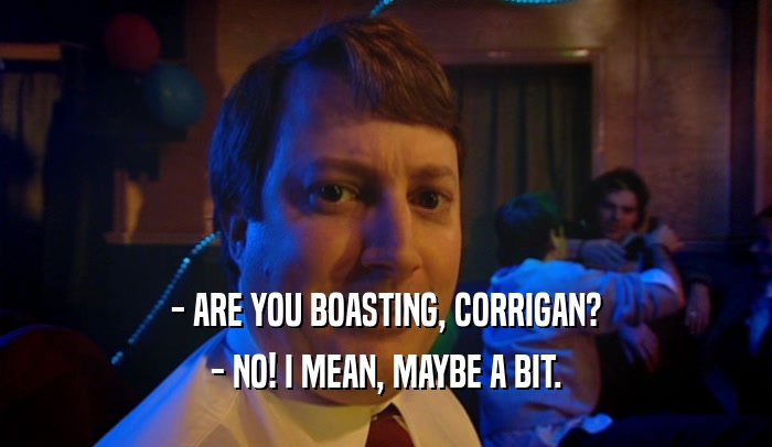 - ARE YOU BOASTING, CORRIGAN? - NO! I MEAN, MAYBE A BIT. 