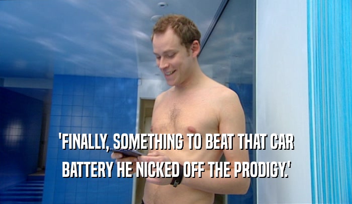 'FINALLY, SOMETHING TO BEAT THAT CAR BATTERY HE NICKED OFF THE PRODIGY.' 