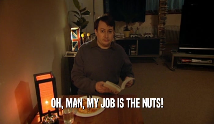 OH, MAN, MY JOB IS THE NUTS!
  
