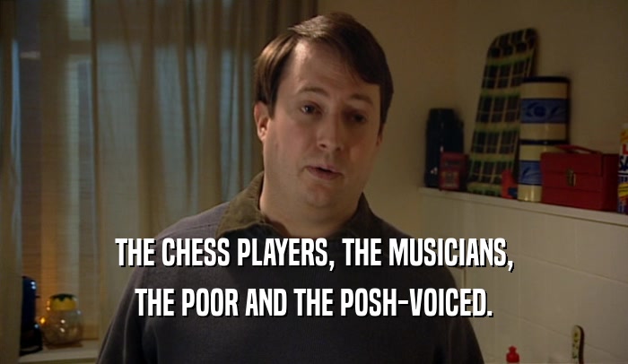 THE CHESS PLAYERS, THE MUSICIANS, THE POOR AND THE POSH-VOICED. 