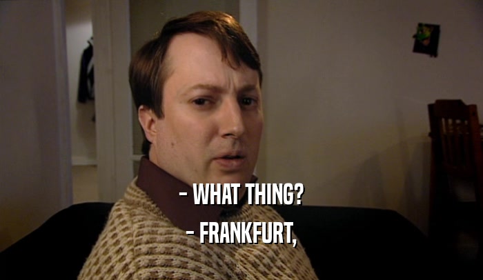 - WHAT THING?
 - FRANKFURT,
 