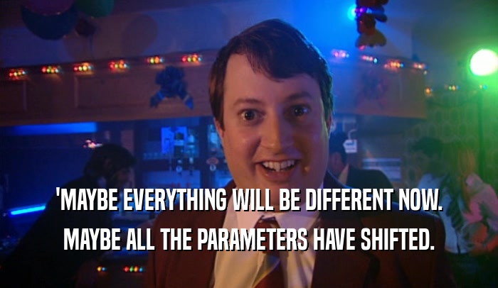 'MAYBE EVERYTHING WILL BE DIFFERENT NOW. MAYBE ALL THE PARAMETERS HAVE SHIFTED. 