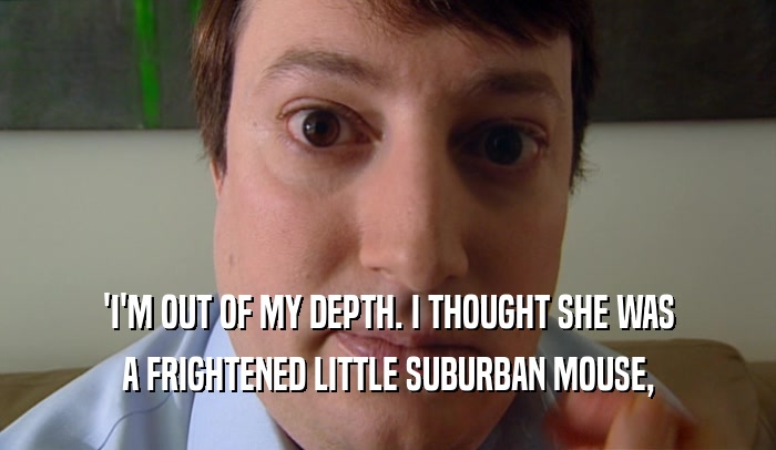 'I'M OUT OF MY DEPTH. I THOUGHT SHE WAS A FRIGHTENED LITTLE SUBURBAN MOUSE, 