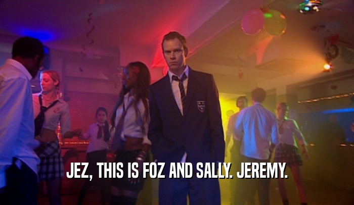 JEZ, THIS IS FOZ AND SALLY. JEREMY.  
