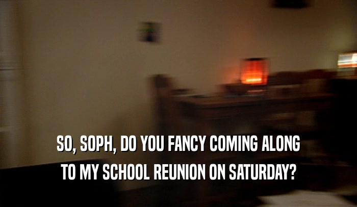 SO, SOPH, DO YOU FANCY COMING ALONG
 TO MY SCHOOL REUNION ON SATURDAY?
 
