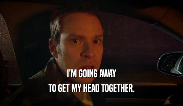 I'M GOING AWAY TO GET MY HEAD TOGETHER. 