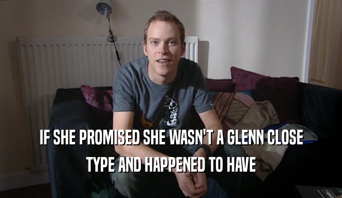 IF SHE PROMISED SHE WASN'T A GLENN CLOSE TYPE AND HAPPENED TO HAVE 
