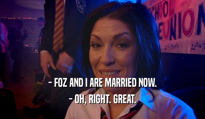 - FOZ AND I ARE MARRIED NOW. - OH, RIGHT. GREAT. 