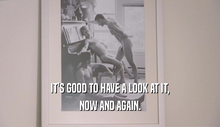 IT'S GOOD TO HAVE A LOOK AT IT, NOW AND AGAIN. 