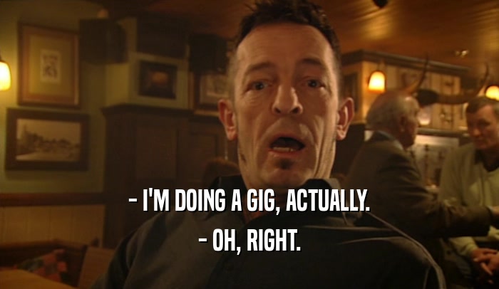 - I'M DOING A GIG, ACTUALLY. - OH, RIGHT. 