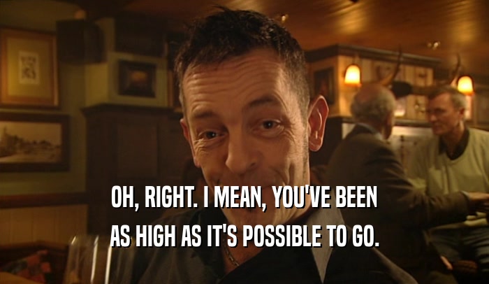 OH, RIGHT. I MEAN, YOU'VE BEEN AS HIGH AS IT'S POSSIBLE TO GO. 