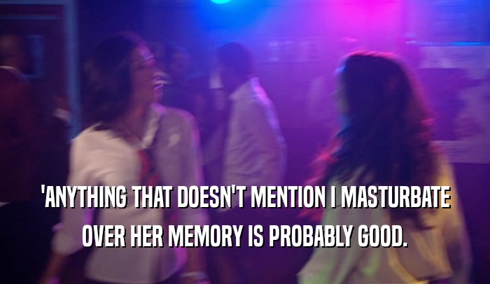 'ANYTHING THAT DOESN'T MENTION I MASTURBATE OVER HER MEMORY IS PROBABLY GOOD. 