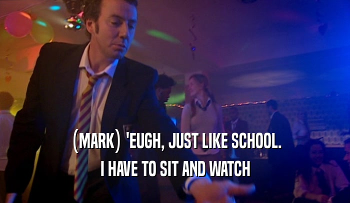 (MARK) 'EUGH, JUST LIKE SCHOOL.
 I HAVE TO SIT AND WATCH
 
