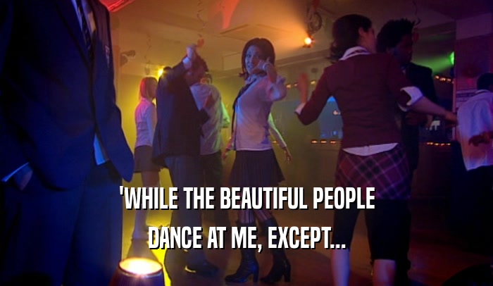'WHILE THE BEAUTIFUL PEOPLE
 DANCE AT ME, EXCEPT...
 