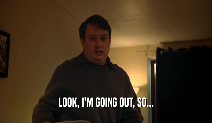 LOOK, I'M GOING OUT, SO...  