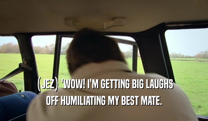 (JEZ) 'WOW! I'M GETTING BIG LAUGHS OFF HUMILIATING MY BEST MATE. 