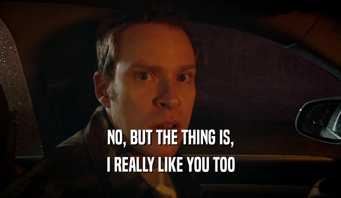 NO, BUT THE THING IS, I REALLY LIKE YOU TOO 